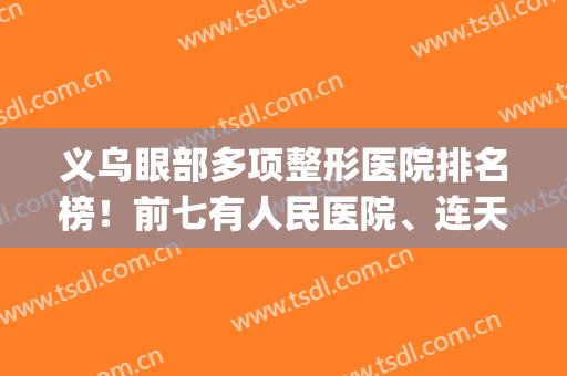 义乌眼部多项整形医院排名榜！前七有人民医院、连天美等(义乌有几家整形医院)