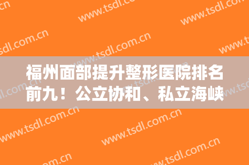 福州面部提升整形医院排名前九！公立协和、私立海峡(福建海峡整形医院口碑)