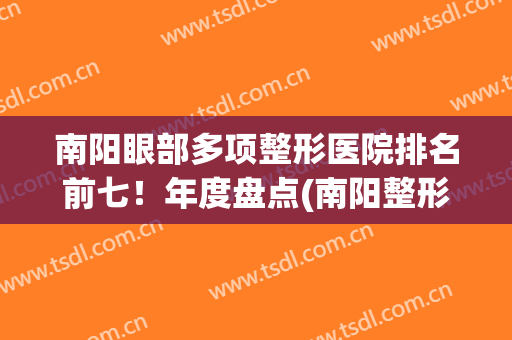 南阳眼部多项整形医院排名前七！年度盘点(南阳整形科医院排名)