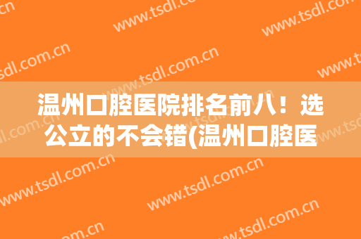 温州口腔医院排名前八！选公立的不会错(温州口腔医院好吗)