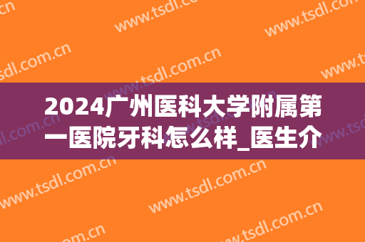 2024广州医科大学附属第一医院牙科怎么样_医生介绍(广州医科大学牙科专业)
