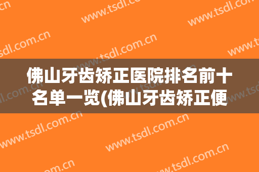 佛山牙齿矫正医院排名前十名单一览(佛山牙齿矫正便宜的牙科)