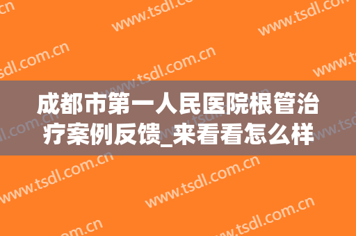 成都市第一人民医院根管治疗案例反馈_来看看怎么样(成都市根管治疗一般要好多钱)