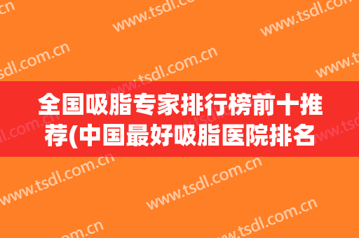 全国吸脂专家排行榜前十推荐(中国最好吸脂医院排名前三位)