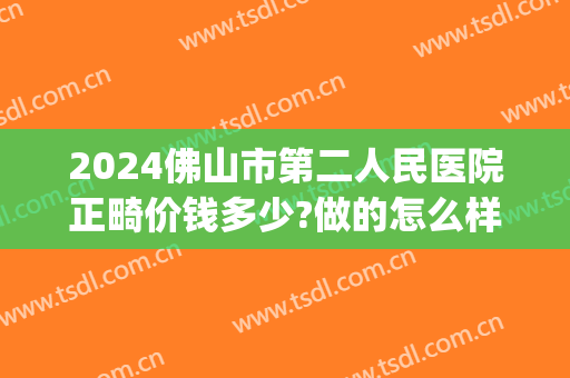 2024佛山市第二人民医院正畸价钱多少?做的怎么样(佛山牙齿矫正多少钱)