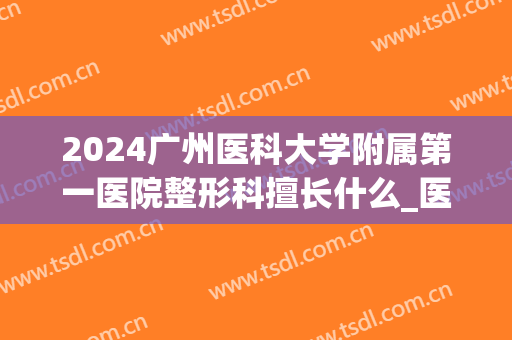 2024广州医科大学附属第一医院整形科擅长什么_医生推荐(广州医科大学整容科)