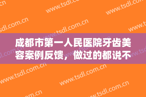 成都市第一人民医院牙齿美容案例反馈，做过的都说不错(成都人民医院矫正牙齿多少钱)