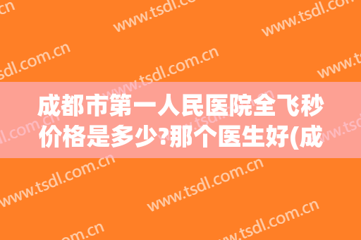 成都市第一人民医院全飞秒价格是多少?那个医生好(成都全飞秒手术大概要多少钱)