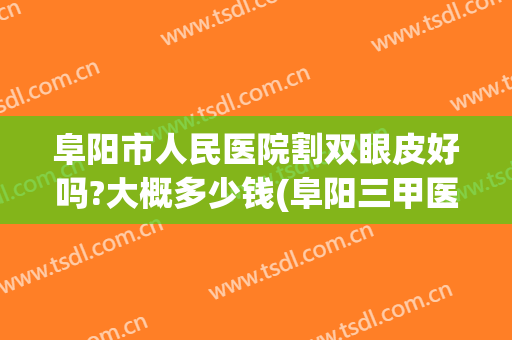 阜阳市人民医院割双眼皮好吗?大概多少钱(阜阳三甲医院做双眼皮)