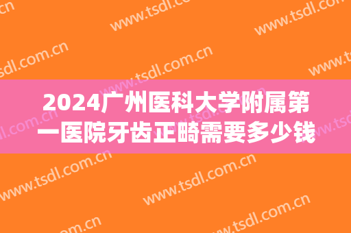 2024广州医科大学附属第一医院牙齿正畸需要多少钱?医生推荐(广州医科大学矫正牙齿多少钱)