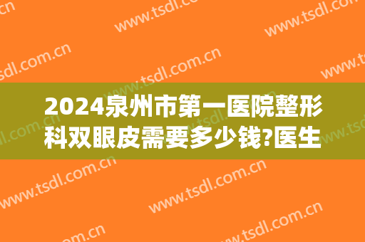 2024泉州市第一医院整形科双眼皮需要多少钱?医生推荐(泉州整形医院费用)