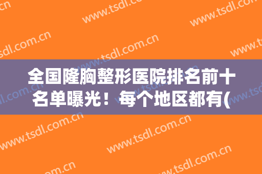 全国隆胸整形医院排名前十名单曝光！每个地区都有(丰胸整形医院排行)