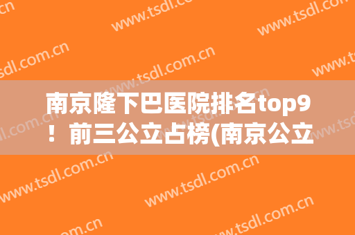 南京隆下巴医院排名top9！前三公立占榜(南京公立整形医院排名)