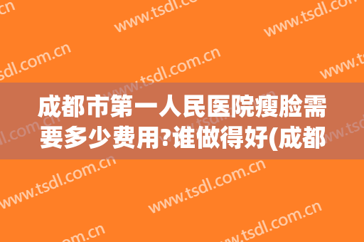 成都市第一人民医院瘦脸需要多少费用?谁做得好(成都第一人民医院有整形科吗)