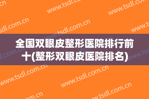 全国双眼皮整形医院排行前十(整形双眼皮医院排名)