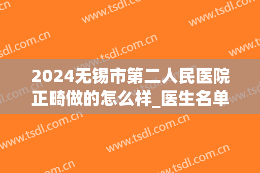 2024无锡市第二人民医院正畸做的怎么样_医生名单推荐(无锡人民医院牙齿正畸价格)