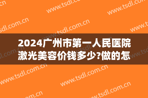 2024广州市第一人民医院激光美容价钱多少?做的怎么样(广州做激光手术多少钱)