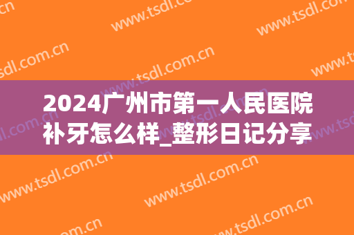 2024广州市第一人民医院补牙怎么样_整形日记分享(广州医科大学附属第一医院补牙多少钱)