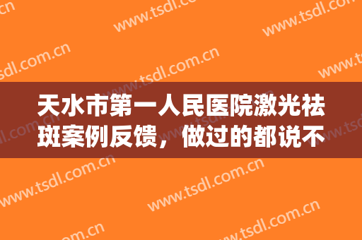 天水市第一人民医院激光祛斑案例反馈，做过的都说不错(驻马店市中心医院激光祛斑)