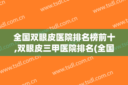 全国双眼皮医院排名榜前十,双眼皮三甲医院排名(全国做双眼皮医院排行榜)