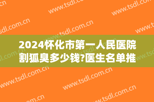 2024怀化市第一人民医院割狐臭多少钱?医生名单推荐(大象的出生方式)