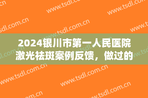 2024银川市第一人民医院激光祛斑案例反馈，做过的都说不错(银川附属医院祛斑如何)