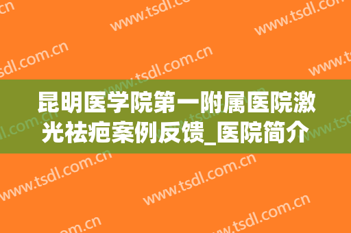 昆明医学院第一附属医院激光祛疤案例反馈_医院简介(昆明激光去疤价位)