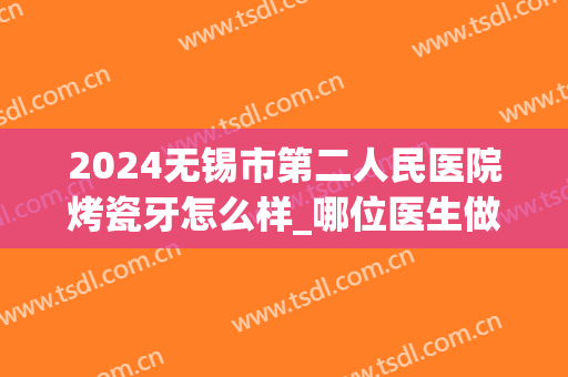 2024无锡市第二人民医院烤瓷牙怎么样_哪位医生做的比较好