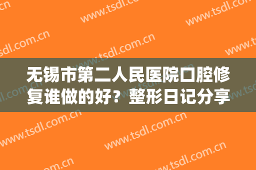无锡市第二人民医院口腔修复谁做的好？整形日记分享(无锡第二人民医院整形外科)