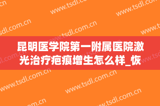 昆明医学院第一附属医院激光治疗疤痕增生怎么样_恢复全过程分享(昆明增生瘢痕疙瘩激光治疗好吗点阵激光费用首选昆大)