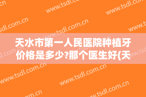 天水市第一人民医院种植牙价格是多少?那个医生好(天水市第一人民医院洗牙多少钱)