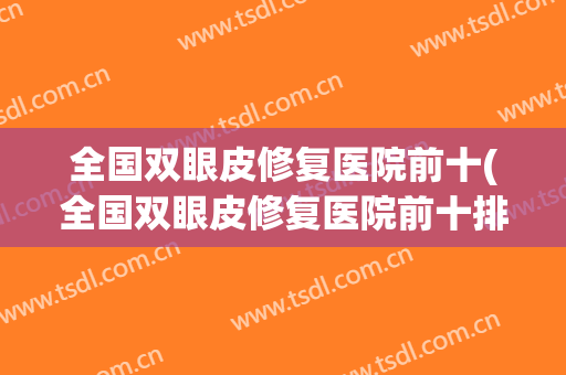 全国双眼皮修复医院前十(全国双眼皮修复医院前十排名)
