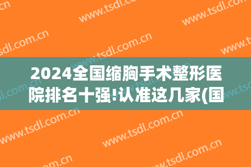 2024全国缩胸手术整形医院排名十强!认准这几家(国内最权威的缩胸手术医生)
