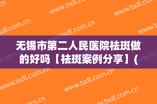 无锡市第二人民医院祛斑做的好吗【祛斑案例分享】(无锡二院激光祛斑多少钱)