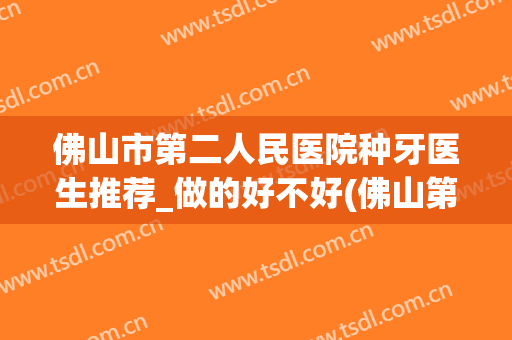 佛山市第二人民医院种牙医生推荐_做的好不好(佛山第二人民医院种牙价格)