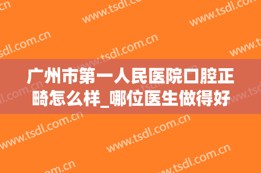 广州市第一人民医院口腔正畸怎么样_哪位医生做得好(广州牙齿矫正医生)