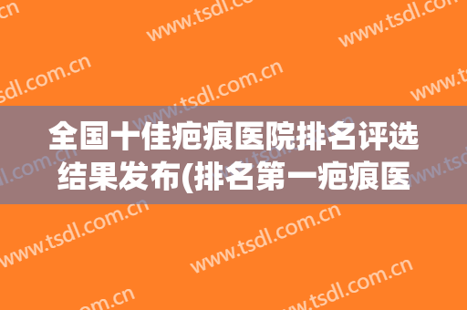 全国十佳疤痕医院排名评选结果发布(排名第一疤痕医院)