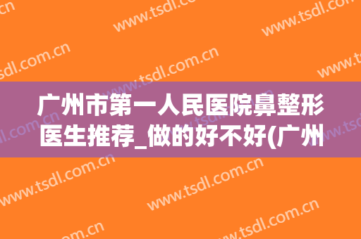 广州市第一人民医院鼻整形医生推荐_做的好不好(广州鼻部整形手术)