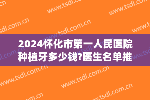 2024怀化市第一人民医院种植牙多少钱?医生名单推荐(怀化第一人民医院牙齿矫正多少钱)