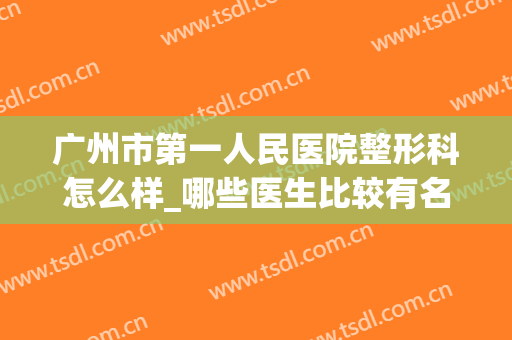 广州市第一人民医院整形科怎么样_哪些医生比较有名气(广州第一人民医院美容整形科)