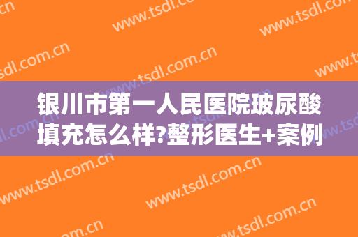 银川市第一人民医院玻尿酸填充怎么样?整形医生+案例分享(银川第一人民医院整形美容科)