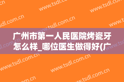 广州市第一人民医院烤瓷牙怎么样_哪位医生做得好(广州烤瓷牙大概价位是多少)