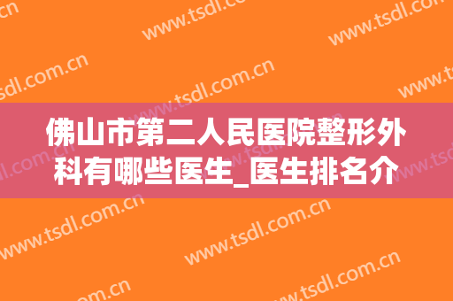 佛山市第二人民医院整形外科有哪些医生_医生排名介绍(佛山第二人民医院医学美容科)