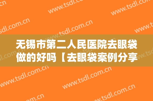 无锡市第二人民医院去眼袋做的好吗【去眼袋案例分享】(无锡二院割眼袋好吗)