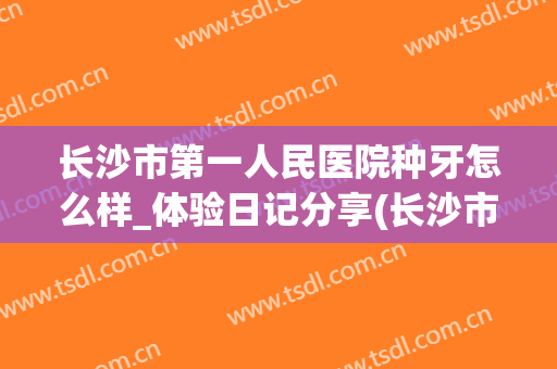 长沙市第一人民医院种牙怎么样_体验日记分享(长沙市植牙哪里效果好)