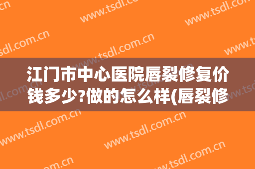 江门市中心医院唇裂修复价钱多少?做的怎么样(唇裂修复术最好的医院)