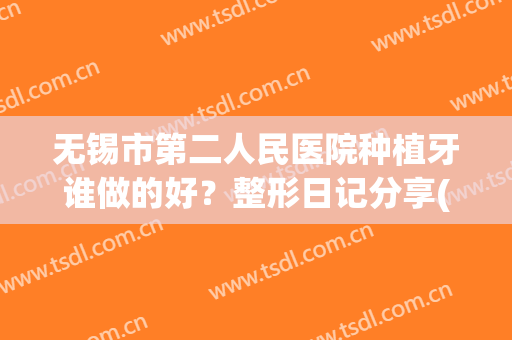 无锡市第二人民医院种植牙谁做的好？整形日记分享(无锡第二人民医院整牙怎么样)