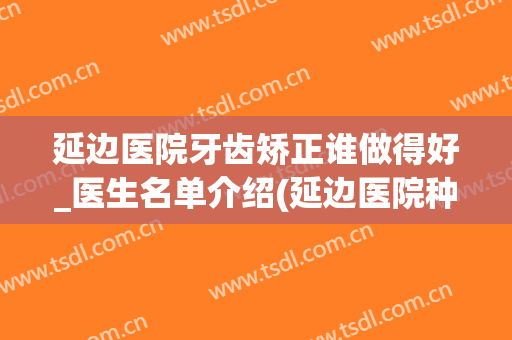 延边医院牙齿矫正谁做得好_医生名单介绍(延边医院种牙)