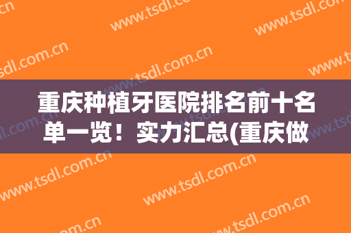 重庆种植牙医院排名前十名单一览！实力汇总(重庆做种植牙哪家医院比较好)