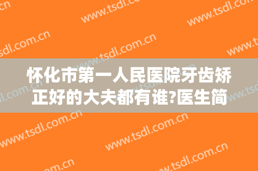 怀化市第一人民医院牙齿矫正好的大夫都有谁?医生简介(怀化市第一人民医院牙科怎么样)